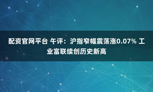 配资官网平台 午评：沪指窄幅震荡涨0.07% 工业富联续创历史新高
