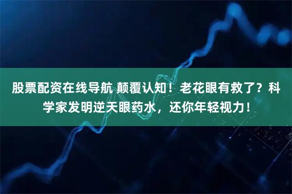 股票配资在线导航 颠覆认知！老花眼有救了？科学家发明逆天眼药水，还你年轻视力！
