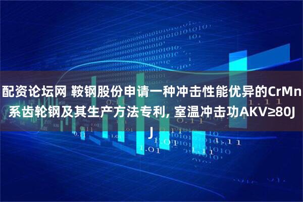配资论坛网 鞍钢股份申请一种冲击性能优异的CrMn系齿轮钢及其生产方法专利, 室温冲击功AKV≥80J