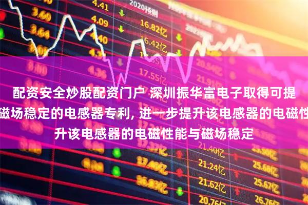 配资安全炒股配资门户 深圳振华富电子取得可提升电磁性能与磁场稳定的电感器专利, 进一步提升该电感器的电磁性能与磁场稳定