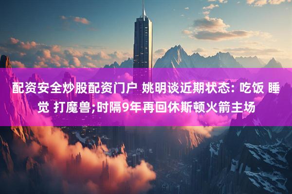 配资安全炒股配资门户 姚明谈近期状态: 吃饭 睡觉 打魔兽;时隔9年再回休斯顿火箭主场