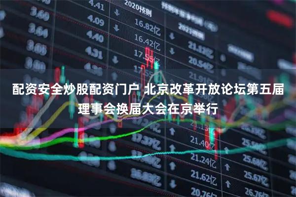 配资安全炒股配资门户 北京改革开放论坛第五届理事会换届大会在京举行