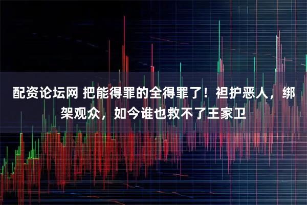 配资论坛网 把能得罪的全得罪了！袒护恶人，绑架观众，如今谁也救不了王家卫