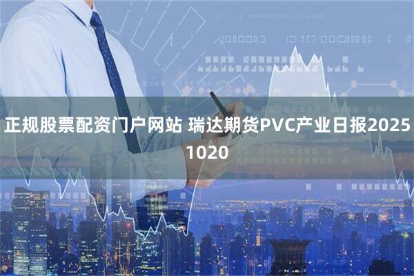 正规股票配资门户网站 瑞达期货PVC产业日报20251020