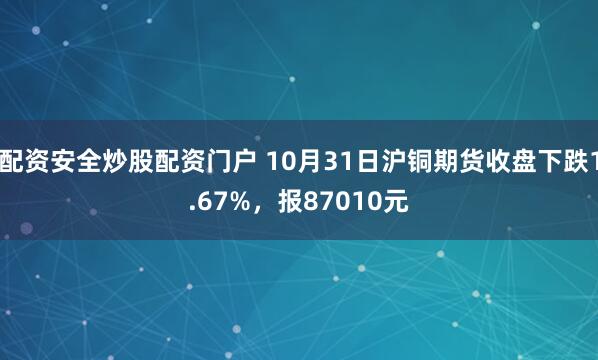 配资安全炒股配资门户 10月31日沪铜期货收盘下跌1.67%，报87010元