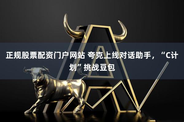 正规股票配资门户网站 夸克上线对话助手，“C计划”挑战豆包