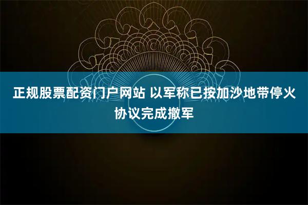 正规股票配资门户网站 以军称已按加沙地带停火协议完成撤军