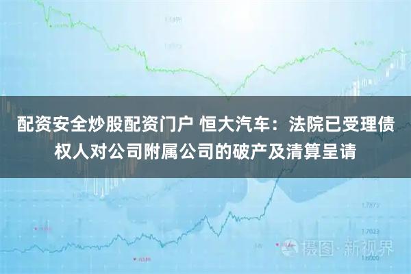 配资安全炒股配资门户 恒大汽车：法院已受理债权人对公司附属公司的破产及清算呈请