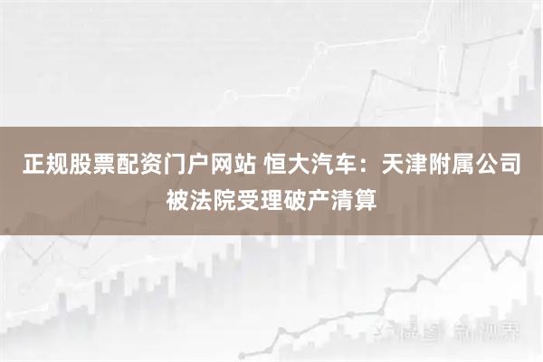 正规股票配资门户网站 恒大汽车：天津附属公司被法院受理破产清算