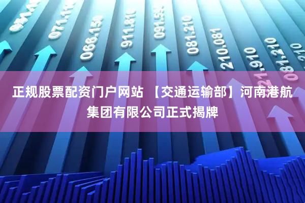 正规股票配资门户网站 【交通运输部】河南港航集团有限公司正式揭牌