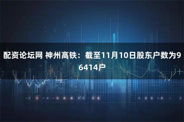 配资论坛网 神州高铁：截至11月10日股东户数为96414户