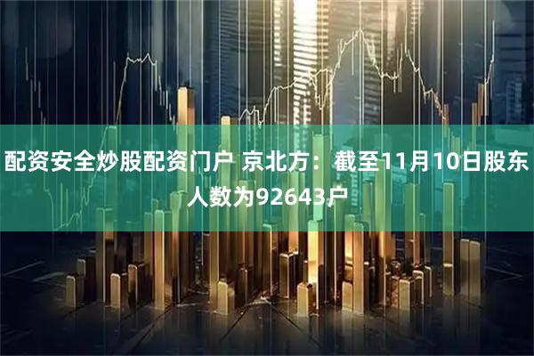 配资安全炒股配资门户 京北方：截至11月10日股东人数为92643户