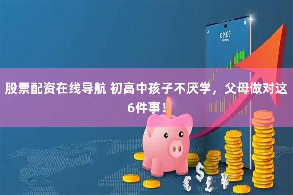 股票配资在线导航 初高中孩子不厌学，父母做对这6件事！