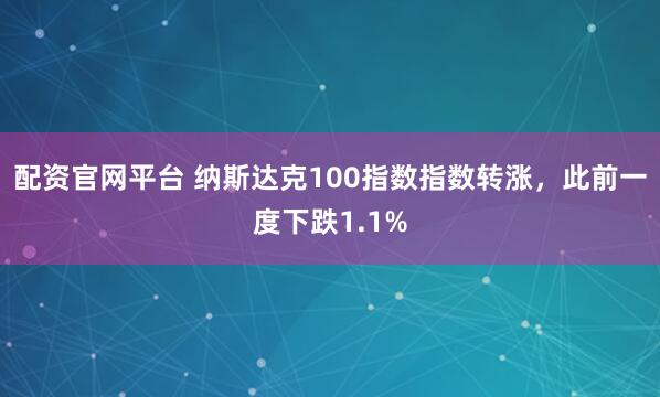 配资官网平台 纳斯达克100指数指数转涨，此前一度下跌1.1%