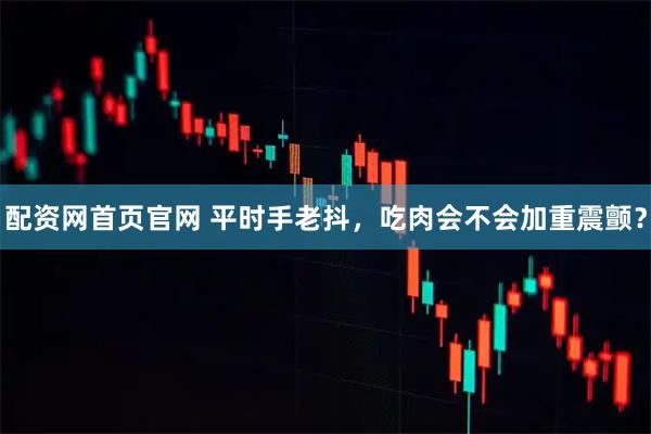 配资网首页官网 平时手老抖，吃肉会不会加重震颤？