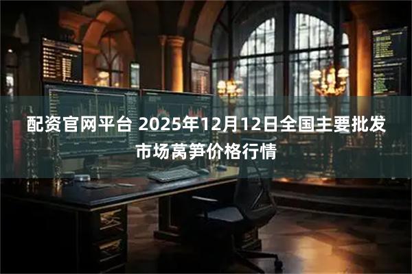 配资官网平台 2025年12月12日全国主要批发市场莴笋价格行情