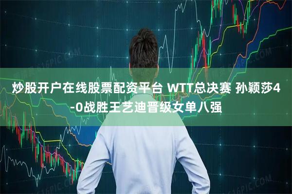 炒股开户在线股票配资平台 WTT总决赛 孙颖莎4-0战胜王艺迪晋级女单八强