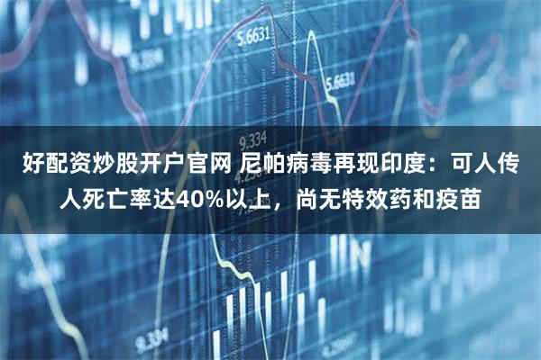 好配资炒股开户官网 尼帕病毒再现印度：可人传人死亡率达40%以上，尚无特效药和疫苗