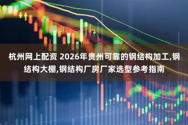杭州网上配资 2026年贵州可靠的钢结构加工,钢结构大棚,钢结构厂房厂家选型参考指南
