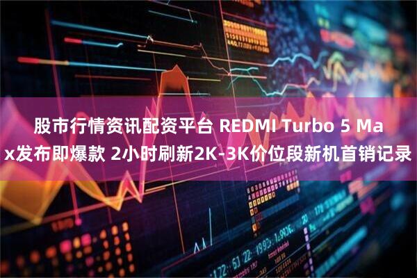 股市行情资讯配资平台 REDMI Turbo 5 Max发布即爆款 2小时刷新2K-3K价位段新机首销记录