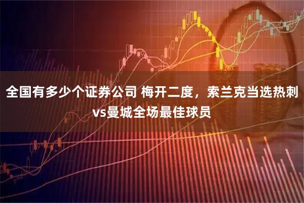 全国有多少个证券公司 梅开二度，索兰克当选热刺vs曼城全场最佳球员