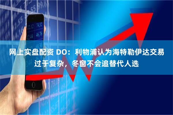 网上实盘配资 DO：利物浦认为海特勒伊达交易过于复杂，冬窗不会追替代人选