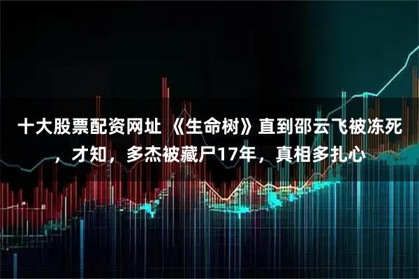 十大股票配资网址 《生命树》直到邵云飞被冻死，才知，多杰被藏尸17年，真相多扎心