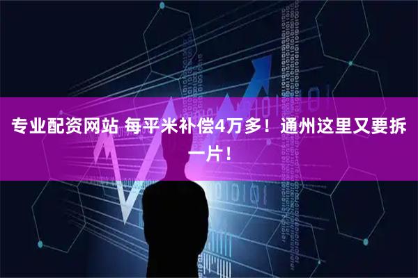 专业配资网站 每平米补偿4万多！通州这里又要拆一片！