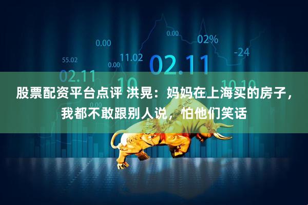 股票配资平台点评 洪晃：妈妈在上海买的房子，我都不敢跟别人说，怕他们笑话