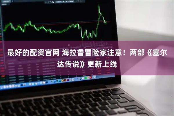 最好的配资官网 海拉鲁冒险家注意！两部《塞尔达传说》更新上线