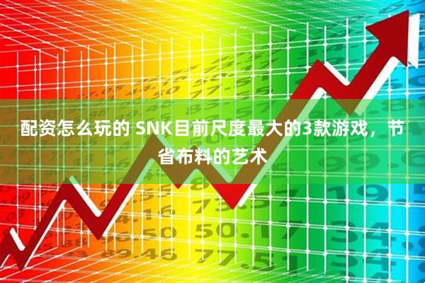 配资怎么玩的 SNK目前尺度最大的3款游戏，节省布料的艺术