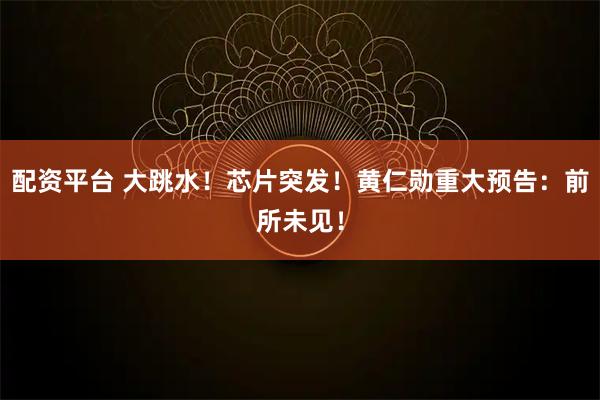 配资平台 大跳水！芯片突发！黄仁勋重大预告：前所未见！