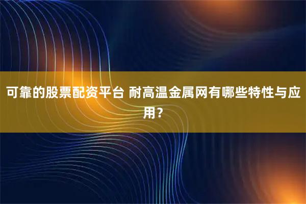 可靠的股票配资平台 耐高温金属网有哪些特性与应用？