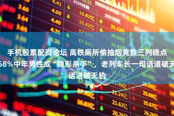 手机股票配资论坛 高铁厕所偷抽烟竟致三列晚点!68%中年男性成“隐形杀手”,老列车长一句话道破天机