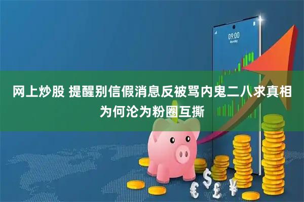 网上炒股 提醒别信假消息反被骂内鬼二八求真相为何沦为粉圈互撕