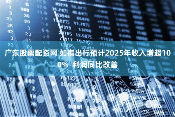 广东股票配资网 如祺出行预计2025年收入增超100% 利润同比改善