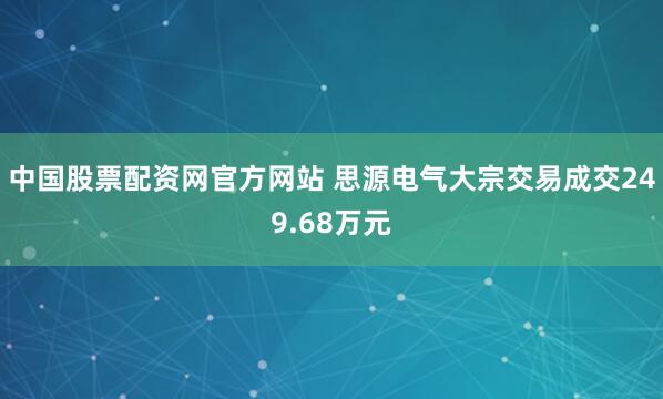 中国股票配资网官方网站 思源电气大宗交易成交249.68万元
