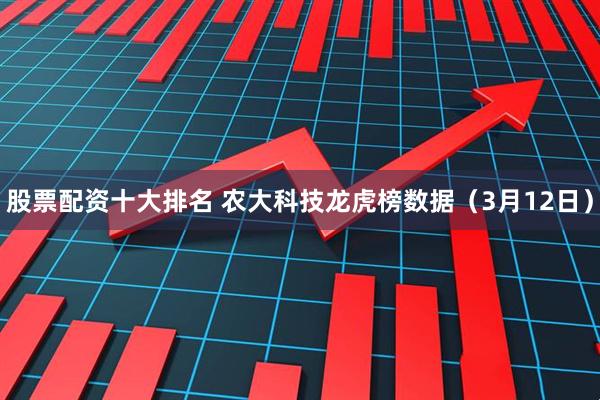 股票配资十大排名 农大科技龙虎榜数据（3月12日）