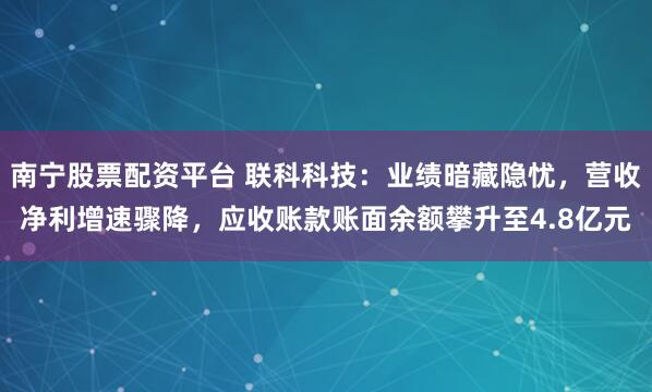 南宁股票配资平台 联科科技：业绩暗藏隐忧，营收净利增速骤降，应收账款账面余额攀升至4.8亿元
