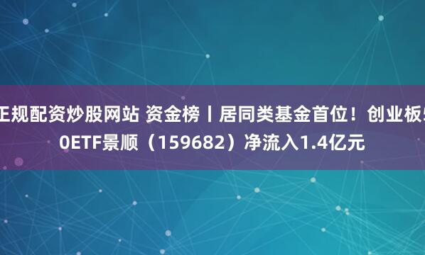 正规配资炒股网站 资金榜丨居同类基金首位!创业板50ETF景顺(159682)净流入1.4亿元