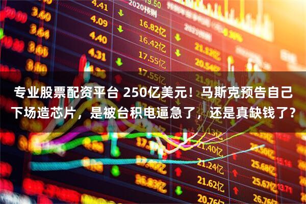 专业股票配资平台 250亿美元！马斯克预告自己下场造芯片，是被台积电逼急了，还是真缺钱了？