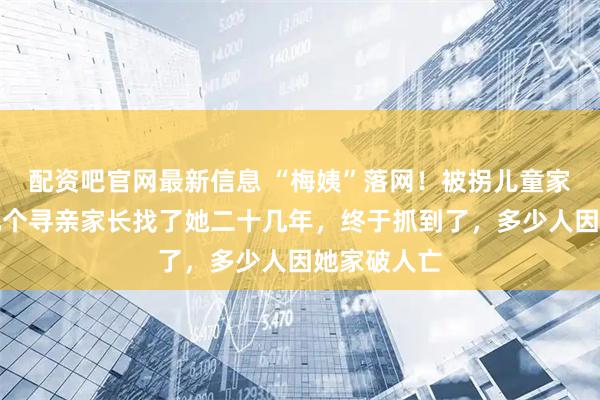 配资吧官网最新信息 “梅姨”落网！被拐儿童家长：我们几个寻亲家长找了她二十几年，终于抓到了，多少人因她家破人亡