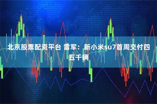 北京股票配资平台 雷军：新小米su7首周交付四五千辆