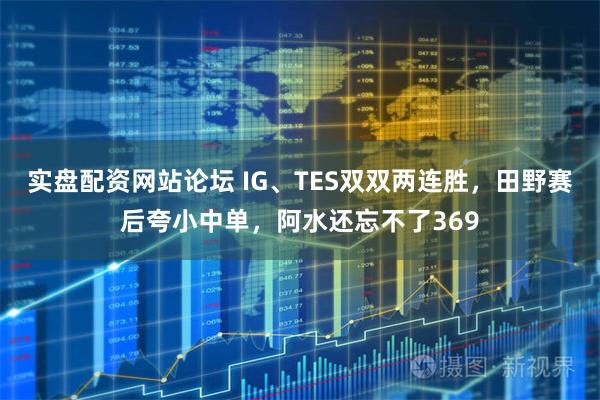 实盘配资网站论坛 IG、TES双双两连胜，田野赛后夸小中单，阿水还忘不了369