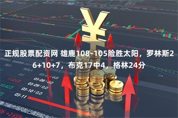 正规股票配资网 雄鹿108-105险胜太阳，罗林斯26+10+7，布克17中4，格林24分