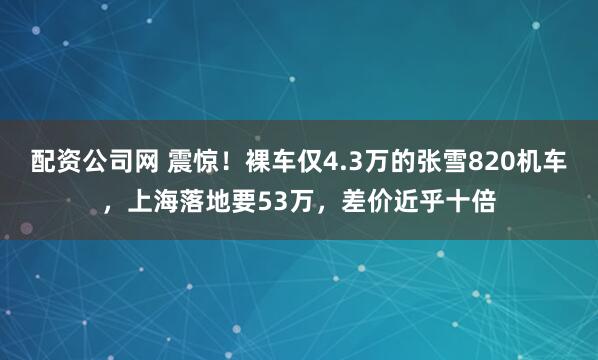 配资公司网 震惊！裸车仅4.3万的张雪820机车，上海落地要53万，差价近乎十倍