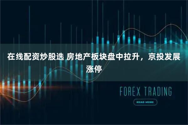 在线配资炒股选 房地产板块盘中拉升，京投发展涨停
